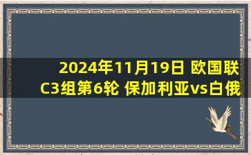 2024年11月19日 欧国联C3组第6轮 保加利亚vs白俄罗斯 全场录像